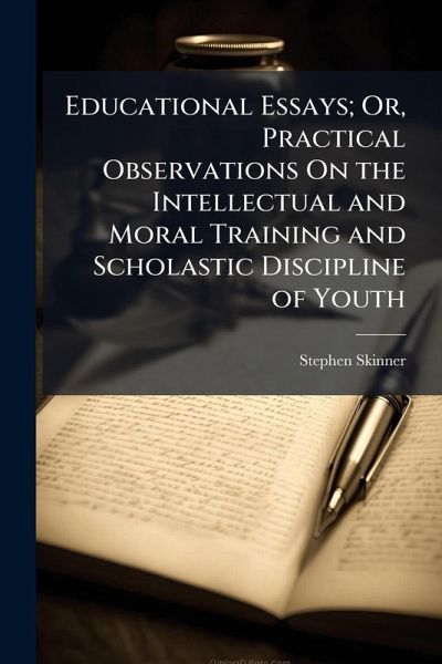 Educational Essays; Or, Practical Observations On the Intellectual and Moral Training and Scholastic Discipline of Youth Educational Essays; Or, Practical Observations On the Intellectual and Moral Training and Scholastic Discipline of Youth