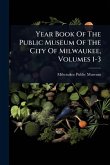 Year Book Of The Public Museum Of The City Of Milwaukee, Volumes 1-3