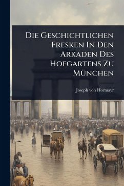 Die Geschichtlichen Fresken In Den Arkaden Des Hofgartens Zu MÃ1/4nchen - Hormayr, Joseph Von