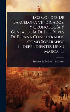 Los Condes De Barcelona Vindicados, Y CronologÃ-a Y GenealogÃ-a De Los Reyes De España Considerados Como Soberanos Independientes De Su Marca, 1... Los Condes De Barcelona Vindicados, Y CronologÃ-a Y GenealogÃ-a De Los Reyes De España Considerados Como Soberanos Independientes De Su Marca, 1...