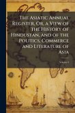 The Asiatic Annual Register, Or, a View of the History of Hindustan, and of the Politics, Commerce and Literature of Asia