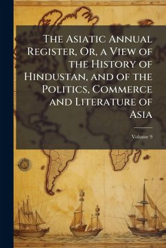 Cover The Asiatic Annual Register, Or, a View of the History of Hindustan, and of the Politics, Commerce and Literature of Asia