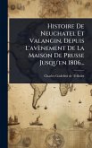 Histoire De Neuchatel Et Valangin, Depuis L'avènement De La Maison De Prusse Jusqu'en 1806... Histoire De Neuchatel Et Valangin, Depuis L'avènement De La Maison De Prusse Jusqu'en 1806...