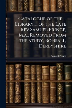Catalogue of the ... Library ... of the Late Rev.Samuel Prince, M.a., Removed From the Study, Bonsall, Derbyshire - Prince, Samuel