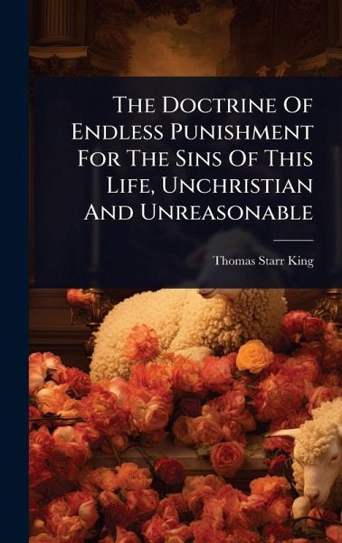 The Doctrine Of Endless Punishment For The Sins Of This Life, Unchristian And Unreasonable The Doctrine Of Endless Punishment For The Sins Of This Life, Unchristian And Unreasonable