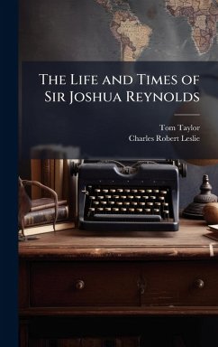 The Life and Times of Sir Joshua Reynolds - Taylor, Tom; Leslie, Charles Robert