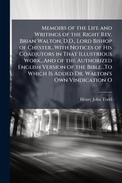 Memoirs of the Life and Writings of the Right Rev. Brian Walton, D.D., Lord Bishop of Chester...With Notices of His Coadjutors in That Illustrious Work...And of the Authorized English Version of the Bible...To Which Is Added Dr. Walton's Own Vindication O - Todd, Henry John