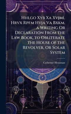 Hhlgo Xyb Xa Xvjml Hrvx Rpfm Hvja Va Bxkm. a Writing Or Declaration From the Law Book, to Obliterate the House of the Revolver, Or Solar System - Housman, Catherine