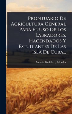 Cover Prontuario De Agricultura General Para El Uso De Los Labradores, Hacendados Y Estudiantes De Las Isla De Cuba...