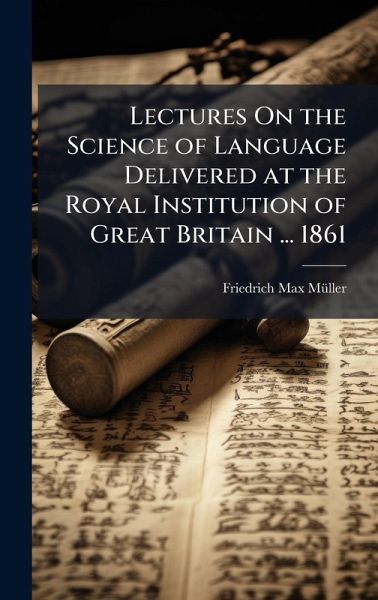 Lectures On the Science of Language Delivered at the Royal Institution of Great Britain ... 1861 Lectures On the Science of Language Delivered at the Royal Institution of Great Britain ... 1861