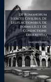 De Romanorum Judiciis Civilibus, De Legis Actionibus, De Formulis Et De Condictione Dissertatio De Romanorum Judiciis Civilibus, De Legis Actionibus, De Formulis Et De Condictione Dissertatio