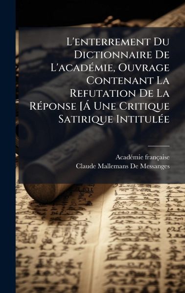 L'enterrement Du Dictionnaire De L'acadÃ(c)mie, Ouvrage Contenant La Refutation De La RÃ(c)ponse [Ã Une Critique Satirique IntitulÃ(c)e L'enterrement Du Dictionnaire De L'acadÃ(c)mie, Ouvrage Contenant La Refutation De La RÃ(c)ponse [Ã Une Critique Satirique IntitulÃ(c)e