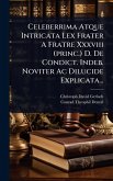 Celeberrima Atque Intricata Lex Frater A Fratre Xxxviii (princ.) D. De Condict. Indeb. Noviter Ac Dilucide Explicata... Celeberrima Atque Intricata Lex Frater A Fratre Xxxviii (princ.) D. De Condict. Indeb. Noviter Ac Dilucide Explicata...