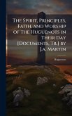 The Spirit, Principles, Faith, and Worship of the Huguenots in Their Day [Documents, Tr.] by J.a. Martin