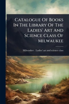 Catalogue Of Books In The Library Of The Ladies' Art And Science Class Of Milwaukee Cover Catalogue Of Books In The Library Of The Ladies' Art And Science Class Of Milwaukee