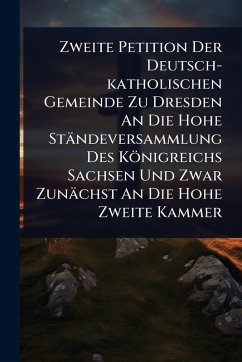 Zweite Petition Der Deutsch-katholischen Gemeinde Zu Dresden An Die Hohe Ständeversammlung Des Königreichs Sachsen Und Zwar Zunächst An Die Hohe Zweite Kammer - Anonymous Zweite Petition Der Deutsch-katholischen Gemeinde Zu Dresden An Die Hohe Ständeversammlung Des Königreichs Sachsen Und Zwar Zunächst An Die Hohe Zweite Kammer - Anonymous