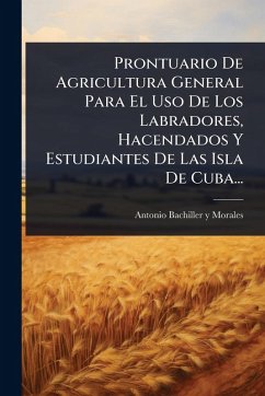 Prontuario De Agricultura General Para El Uso De Los Labradores, Hacendados Y Estudiantes De Las Isla De Cuba... Cover Prontuario De Agricultura General Para El Uso De Los Labradores, Hacendados Y Estudiantes De Las Isla De Cuba...