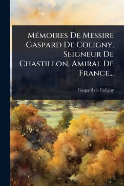 MÃ(c)moires De Messire Gaspard De Coligny, Seigneur De Chastillon, Amiral De France... - Coligny, Gaspard de MÃ(c)moires De Messire Gaspard De Coligny, Seigneur De Chastillon, Amiral De France... - Coligny, Gaspard de