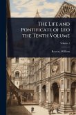 The Life and Pontificate of Leo the Tenth Volume The Life and Pontificate of Leo the Tenth Volume