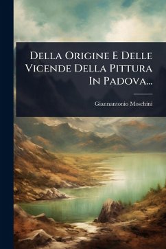 Della Origine E Delle Vicende Della Pittura In Padova... - Moschini, Giannantonio Della Origine E Delle Vicende Della Pittura In Padova... - Moschini, Giannantonio