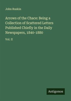 Arrows of the Chace: Being a Collection of Scattered Letters Published Chiefly in the Daily Newspapers, 1840-1880 - Ruskin, John