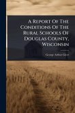 A Report Of The Conditions Of The Rural Schools Of Douglas County, Wisconsin