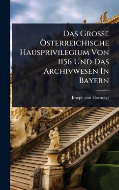 Das GroÃŸe Ã-sterreichische Hausprivilegium Von 1156 Und Das Archivwesen In Bayern - Hormayr, Joseph Von