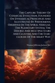 The Capture Theory Of Cosmical Evolution, Founded On Dynamical Principles And Illustrated By Phenomena Observed In The Spiral Nebulae, The Planetary System, The Double And Multiple Stars And Clusters And The Star-clouds Of The Milky Way The Capture Theory Of Cosmical Evolution, Founded On Dynamical Principles And Illustrated By Phenomena Observed In The Spiral Nebulae, The Planetary System, The Double And Multiple Stars And Clusters And The Star-clouds Of The Milky Way