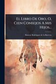 El Libro De Oro, O, Cien Consejos A Mis Hijos... El Libro De Oro, O, Cien Consejos A Mis Hijos...