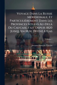 Voyage Dans La Russie MÃ(c)ridionale, Et Particulièrement Dans Les Provinces SituÃ(c)es Au-DelÃ Du Caucase, Fait Depuis 1820 Juisqu'en 1824. [With] Atlas - Gamba, Jacques François