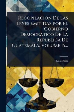 Cover Recopilacion De Las Leyes Emitidas Por El Gobierno Democratico De La RepÃ°blica De Guatemala, Volume 15...