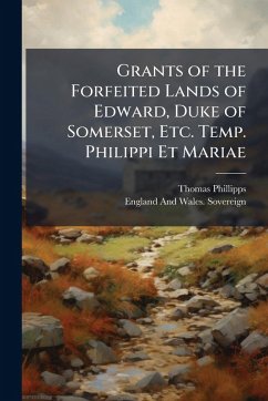 Cover Grants of the Forfeited Lands of Edward, Duke of Somerset, Etc. Temp. Philippi Et Mariae