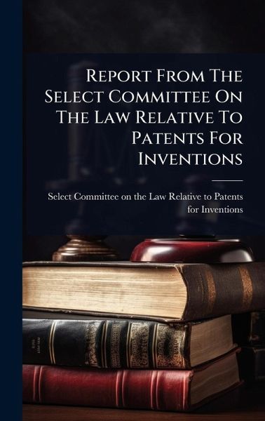 Report From The Select Committee On The Law Relative To Patents For Inventions Report From The Select Committee On The Law Relative To Patents For Inventions