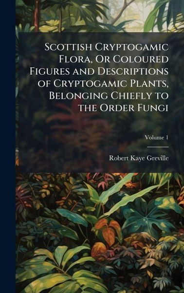Scottish Cryptogamic Flora, Or Coloured Figures and Descriptions of Cryptogamic Plants, Belonging Chiefly to the Order Fungi