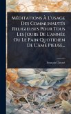 MÃ(c)ditations Ã€ L'usage Des CommunautÃ(c)s Religieuses Pour Tous Les Jours De L'annÃ(c)e Ou Le Pain Quotidien De L'âme Pieuse...