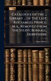 Catalogue of the ... Library ... of the Late Rev.Samuel Prince, M.a., Removed From the Study, Bonsall, Derbyshire
