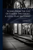 Scenes From The Life Of 'goody Two Shoes', A Little Play [in Verse]