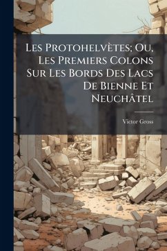 Cover Les Protohelvètes; Ou, Les Premiers Colons Sur Les Bords Des Lacs De Bienne Et Neuchâtel