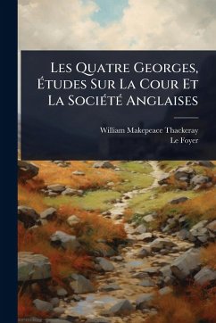 Les Quatre Georges, Ã‰tudes Sur La Cour Et La SociÃ(c)tÃ(c) Anglaises - Thackeray, William Makepeace; Foyer, Le