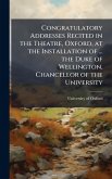Congratulatory Addresses Recited in the Theatre, Oxford, at the Installation of ... the Duke of Wellington, Chancellor of the University