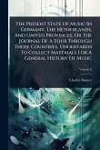 The Present State Of Music In Germany, The Netherlands, And United Provinces. Or The Journal Of A Tour Through Those Countries, Undertaken To Collect Materials For A General History Of Music