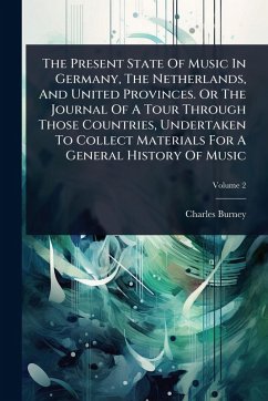 The Present State Of Music In Germany, The Netherlands, And United Provinces. Or The Journal Of A Tour Through Those Countries, Undertaken To Collect Materials For A General History Of Music - Burney, Charles