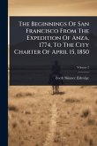 The Beginnings Of San Francisco From The Expedition Of Anza, 1774, To The City Charter Of April 15, 1850