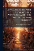 A Practical Treatise Upon Modern Printing Machinery and Letterpress Printing A Practical Treatise Upon Modern Printing Machinery and Letterpress Printing