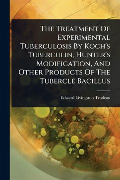 The Treatment Of Experimental Tuberculosis By Koch's Tuberculin, Hunter's Modification, And Other Products Of The Tubercle Bacillus - Trudeau, Edward Livingston