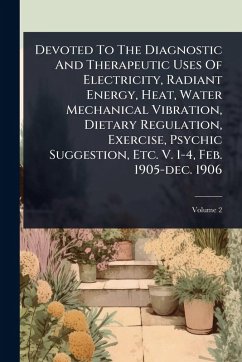 Devoted To The Diagnostic And Therapeutic Uses Of Electricity, Radiant Energy, Heat, Water Mechanical Vibration, Dietary Regulation, Exercise, Psychic Suggestion, Etc. V. 1-4, Feb. 1905-dec. 1906 Cover Devoted To The Diagnostic And Therapeutic Uses Of Electricity, Radiant Energy, Heat, Water Mechanical Vibration, Dietary Regulation, Exercise, Psychic Suggestion, Etc. V. 1-4, Feb. 1905-dec. 1906