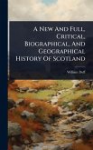 A New And Full, Critical, Biographical, And Geographical History Of Scotland