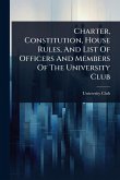 Charter, Constitution, House Rules, And List Of Officers And Members Of The University Club