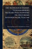Det Kongelige Danske Videnskabernes Selskabs Philosophiske Og Historiske Afhandlinger, Volume 1...