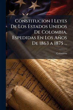 Cover Constitucion I Leyes De Los Estados Unidos De Colombia, Espedidas En Los Años De 1863 a 1875 ...